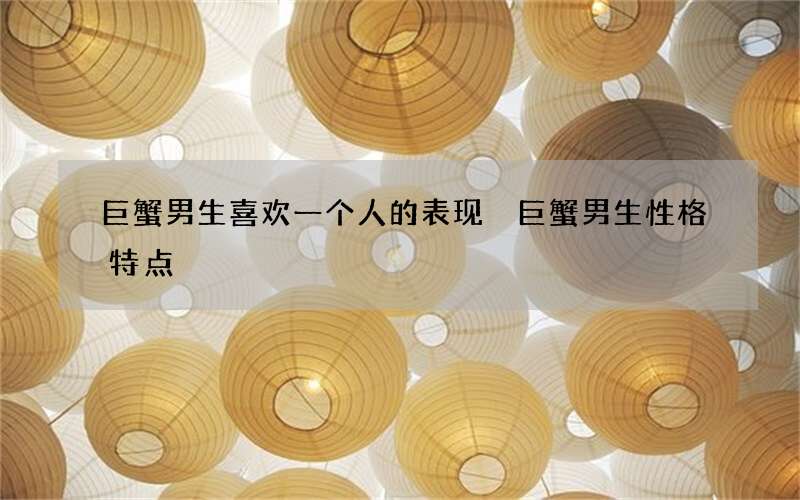 巨蟹男生喜欢一个人的表现 巨蟹男生性格特点